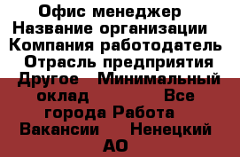 Офис-менеджер › Название организации ­ Компания-работодатель › Отрасль предприятия ­ Другое › Минимальный оклад ­ 15 000 - Все города Работа » Вакансии   . Ненецкий АО